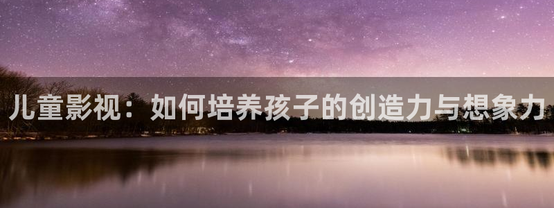 蜜桃成熟时2在线电影：儿童影视：如何培养孩子的创造力与想象力